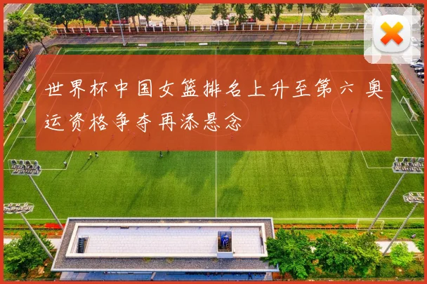 世界杯中国女篮排名上升至第六 奥运资格争夺再添悬念