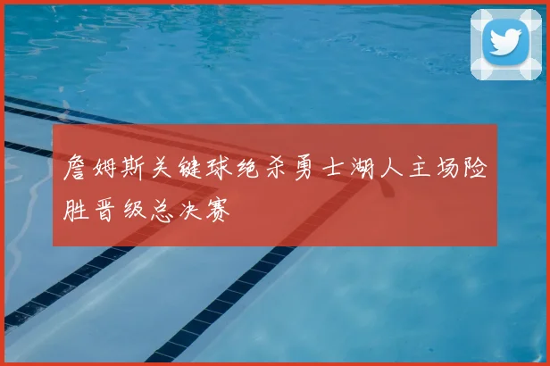 詹姆斯关键球绝杀勇士湖人主场险胜晋级总决赛
