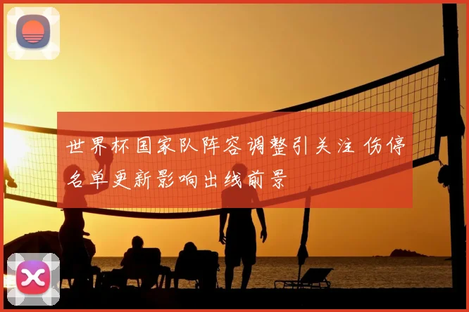 世界杯国家队阵容调整引关注 伤停名单更新影响出线前景
