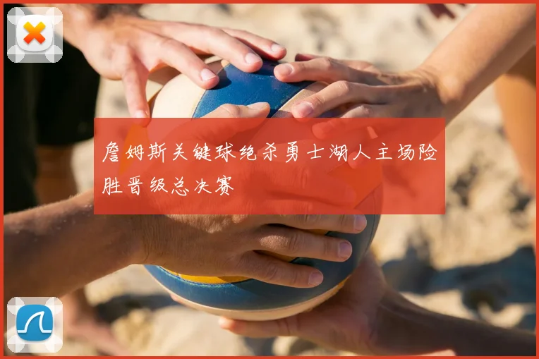 詹姆斯关键球绝杀勇士湖人主场险胜晋级总决赛