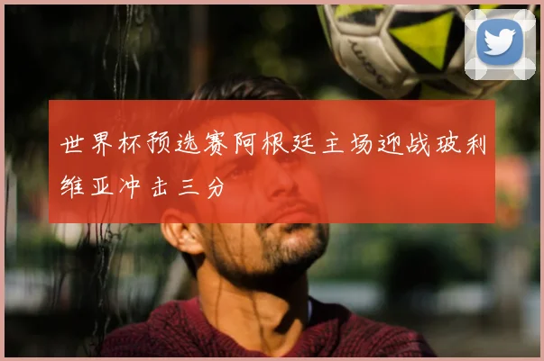世界杯预选赛阿根廷主场迎战玻利维亚冲击三分