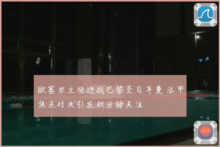 欧塞尔主场迎战巴黎圣日耳曼 法甲焦点对决引发积分榜关注