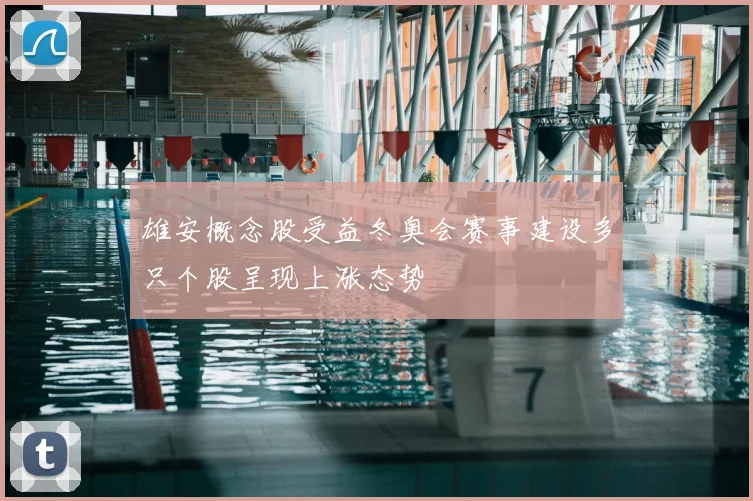 雄安概念股受益冬奥会赛事建设多只个股呈现上涨态势