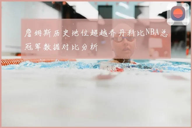 詹姆斯历史地位超越乔丹科比NBA总冠军数据对比分析