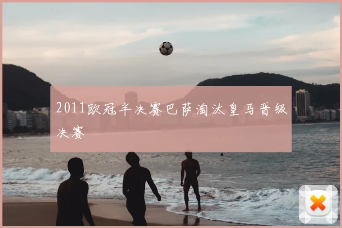 2011欧冠半决赛巴萨淘汰皇马晋级决赛