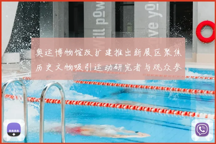 奥运博物馆改扩建推出新展区聚焦历史文物吸引运动研究者与观众参与