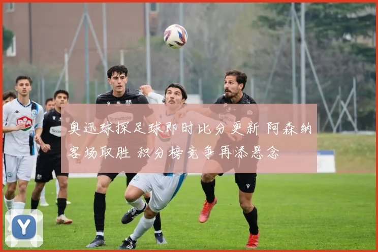 奥迅球探足球即时比分更新 阿森纳客场取胜 积分榜竞争再添悬念