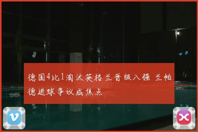 德国4比1淘汰英格兰晋级八强 兰帕德进球争议成焦点