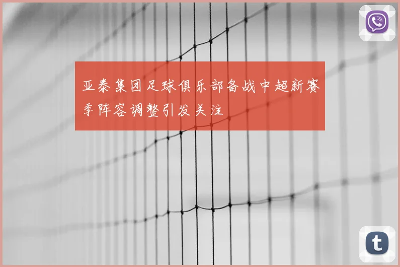 亚泰集团足球俱乐部备战中超新赛季阵容调整引发关注