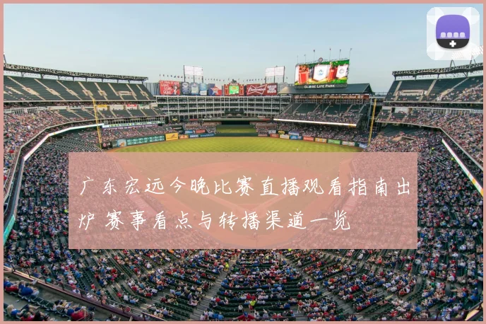 广东宏远今晚比赛直播观看指南出炉 赛事看点与转播渠道一览