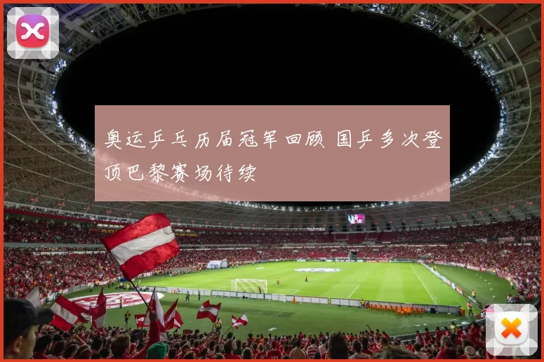 奥运乒乓历届冠军回顾 国乒多次登顶巴黎赛场待续