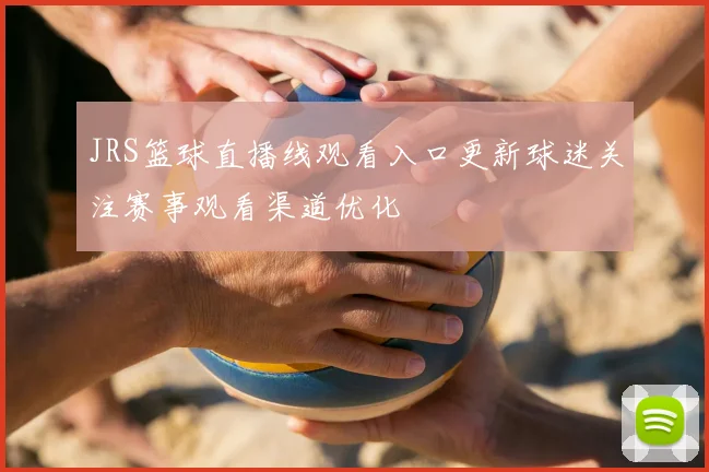 JRS篮球直播线观看入口更新球迷关注赛事观看渠道优化