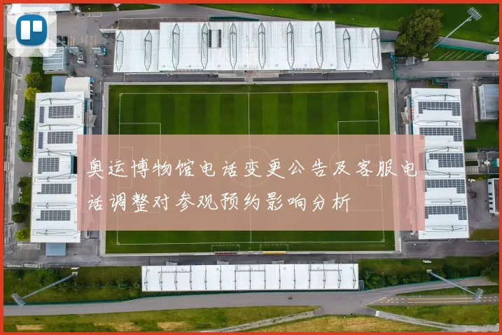 奥运博物馆电话变更公告及客服电话调整对参观预约影响分析