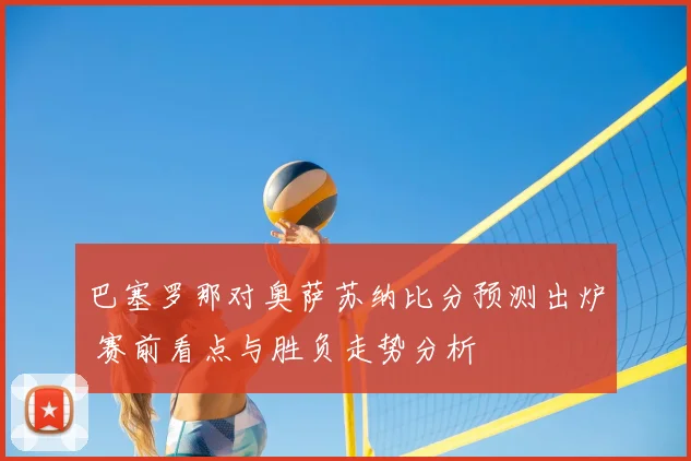 巴塞罗那对奥萨苏纳比分预测出炉 赛前看点与胜负走势分析