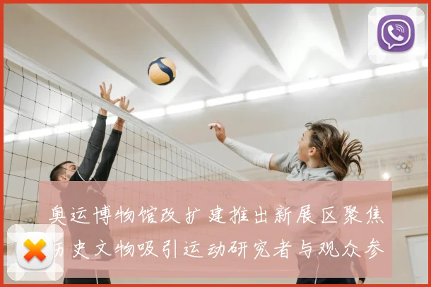 奥运博物馆改扩建推出新展区聚焦历史文物吸引运动研究者与观众参与