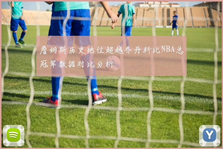 詹姆斯历史地位超越乔丹科比NBA总冠军数据对比分析