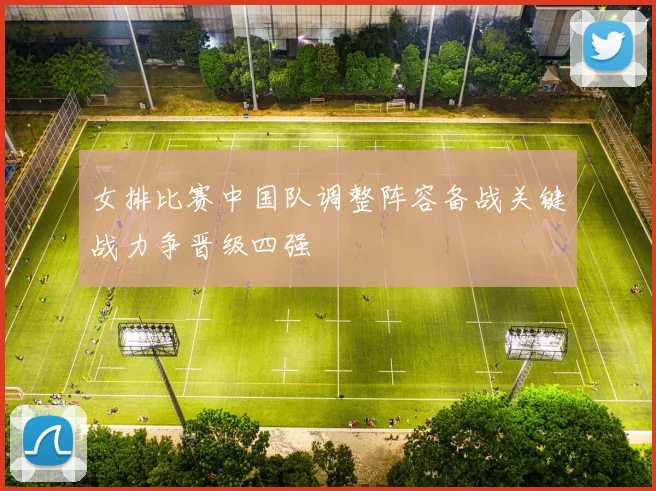 女排比赛中国队调整阵容备战关键战力争晋级四强