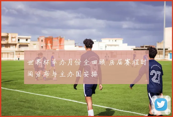 世界杯举办月份全回顾 历届赛程时间分布与主办国安排