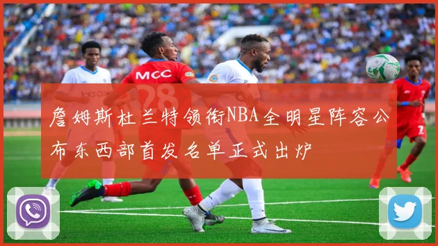 詹姆斯杜兰特领衔NBA全明星阵容公布东西部首发名单正式出炉