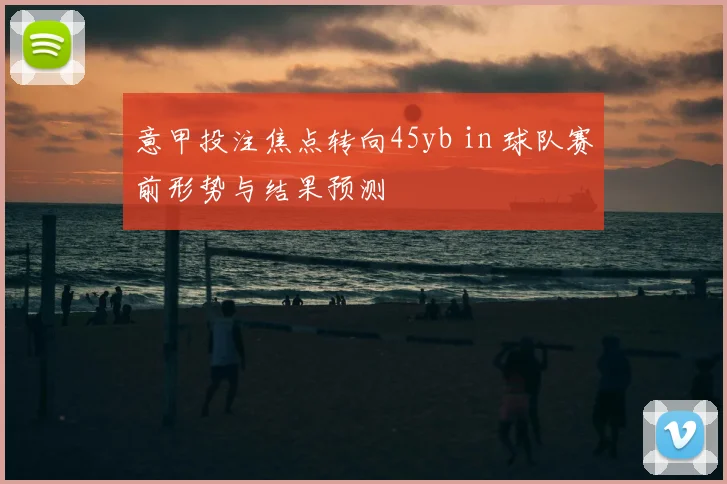 意甲投注焦点转向45yb in 球队赛前形势与结果预测