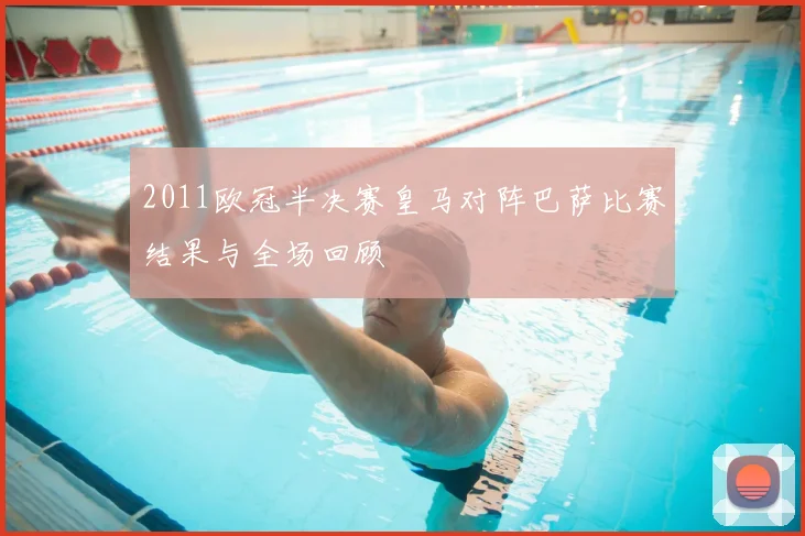2011欧冠半决赛皇马对阵巴萨比赛结果与全场回顾