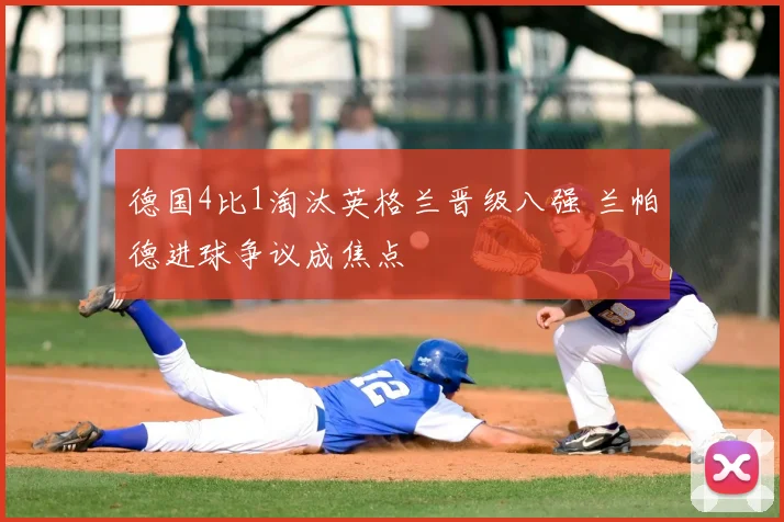 德国4比1淘汰英格兰晋级八强 兰帕德进球争议成焦点