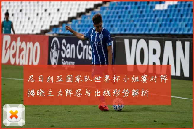 尼日利亚国家队世界杯小组赛对阵揭晓主力阵容与出线形势解析