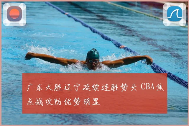 广东大胜辽宁延续连胜势头 CBA焦点战攻防优势明显