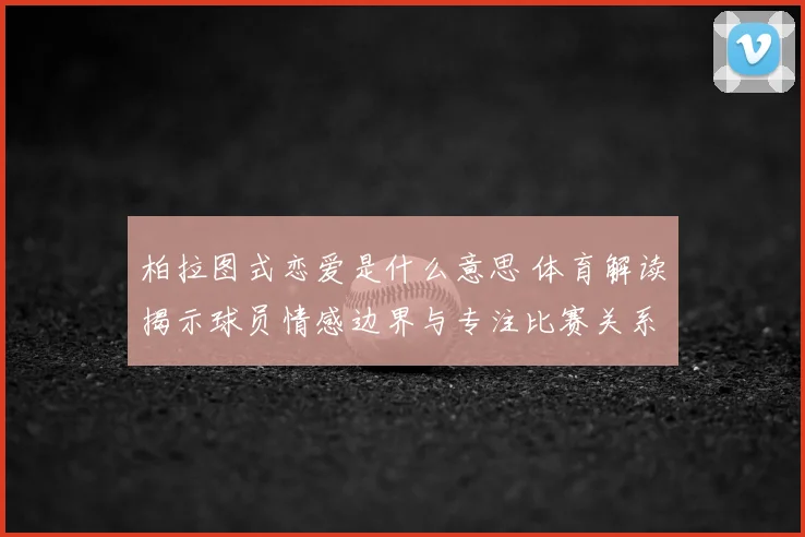 柏拉图式恋爱是什么意思 体育解读揭示球员情感边界与专注比赛关系