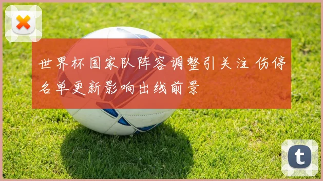世界杯国家队阵容调整引关注 伤停名单更新影响出线前景
