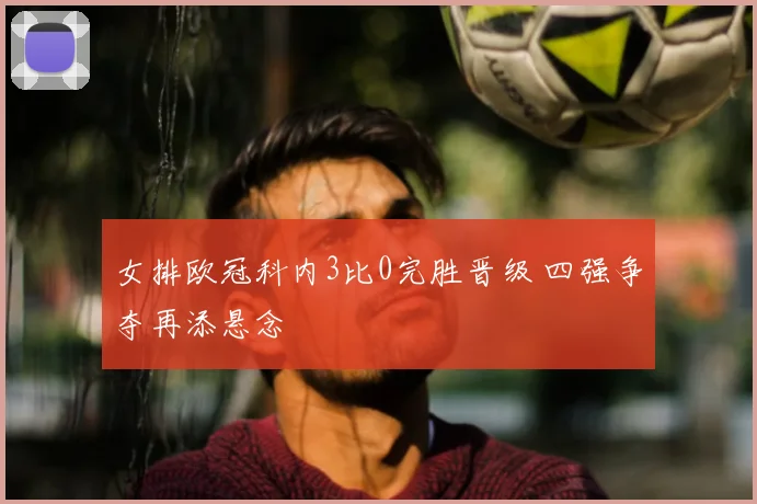 女排欧冠科内3比0完胜晋级 四强争夺再添悬念