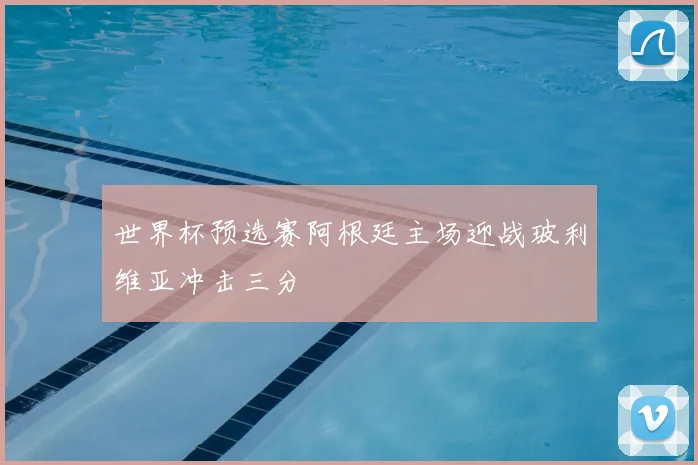 世界杯预选赛阿根廷主场迎战玻利维亚冲击三分