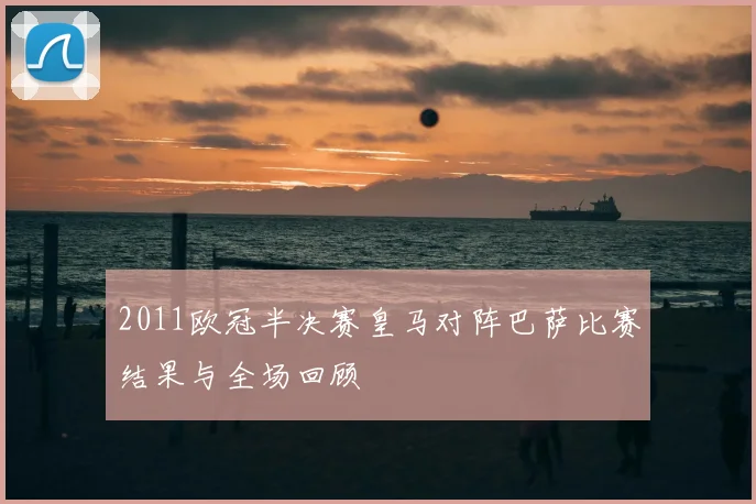 2011欧冠半决赛皇马对阵巴萨比赛结果与全场回顾