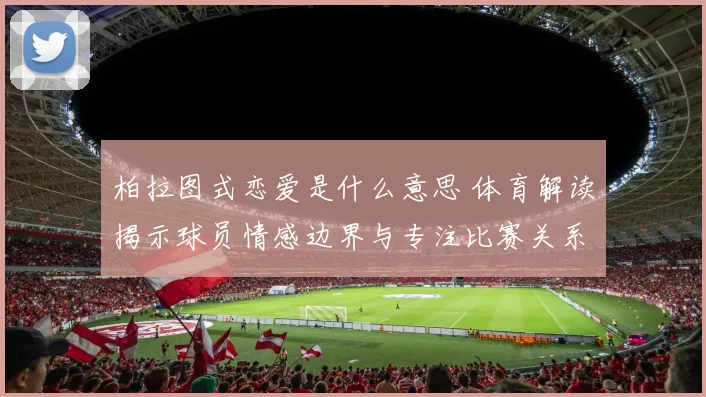 柏拉图式恋爱是什么意思 体育解读揭示球员情感边界与专注比赛关系