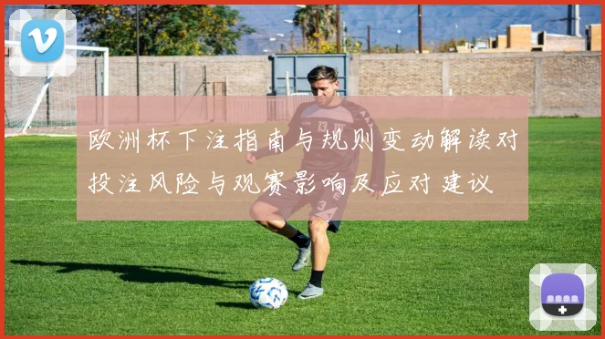 欧洲杯下注指南与规则变动解读对投注风险与观赛影响及应对建议