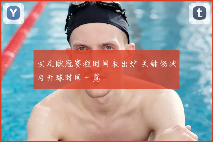女足欧冠赛程时间表出炉 关键场次与开球时间一览
