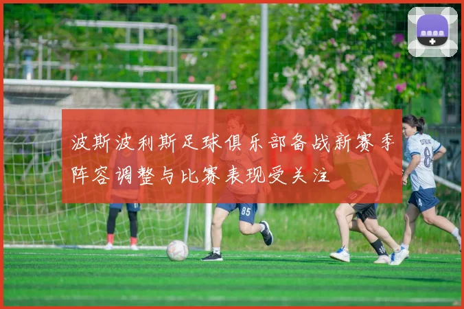 波斯波利斯足球俱乐部备战新赛季阵容调整与比赛表现受关注