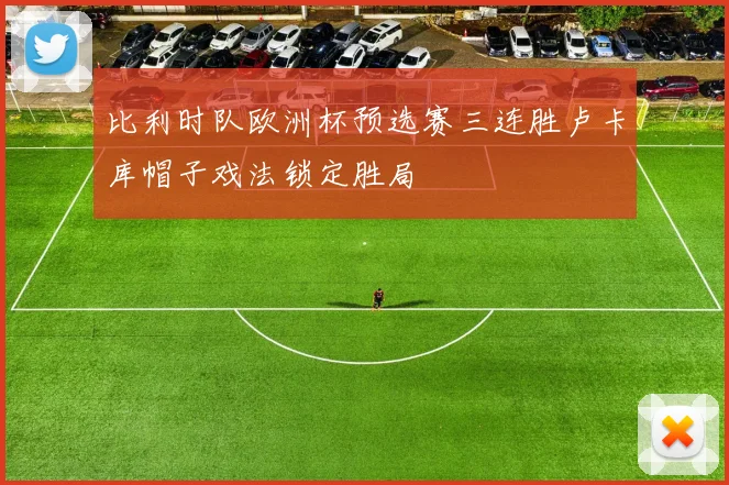 比利时队欧洲杯预选赛三连胜卢卡库帽子戏法锁定胜局