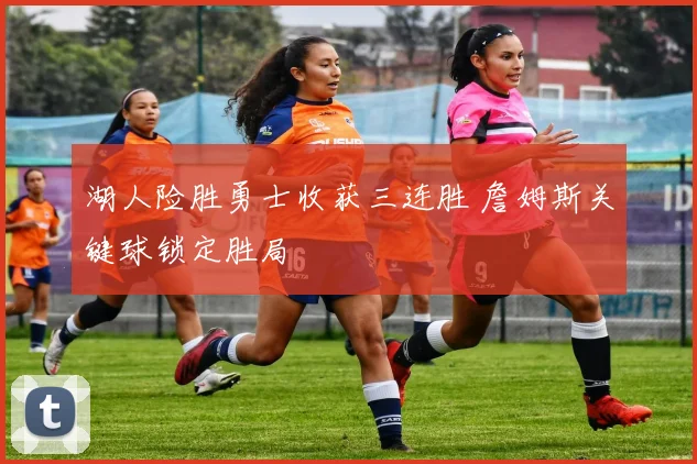 湖人险胜勇士收获三连胜 詹姆斯关键球锁定胜局