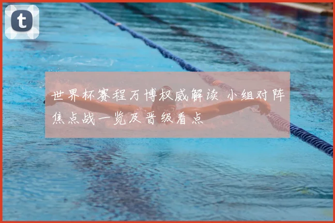 世界杯赛程万博权威解读 小组对阵焦点战一览及晋级看点